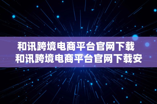 和讯跨境电商平台官网下载  和讯跨境电商平台官网下载安装