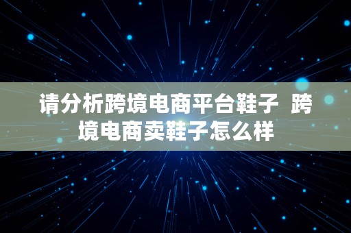 请分析跨境电商平台鞋子  跨境电商卖鞋子怎么样