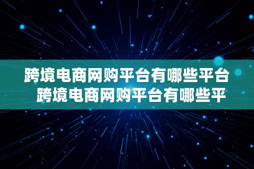 跨境电商网购平台有哪些平台  跨境电商网购平台有哪些平台呢