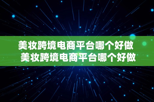 美妆跨境电商平台哪个好做  美妆跨境电商平台哪个好做一点