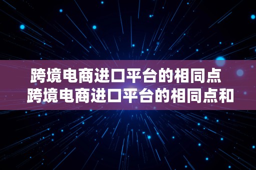 跨境电商进口平台的相同点  跨境电商进口平台的相同点和不同点