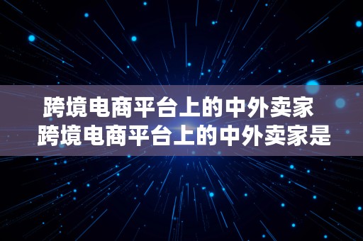 跨境电商平台上的中外卖家  跨境电商平台上的中外卖家是真的吗