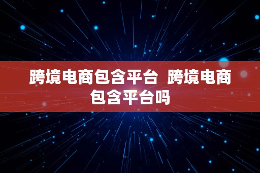 跨境电商包含平台  跨境电商包含平台吗