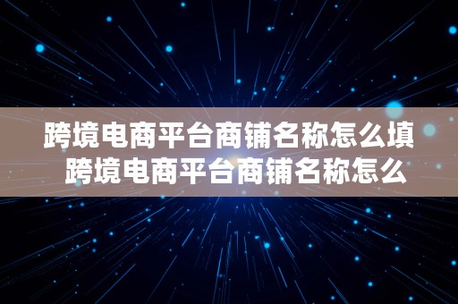 跨境电商平台商铺名称怎么填  跨境电商平台商铺名称怎么填写