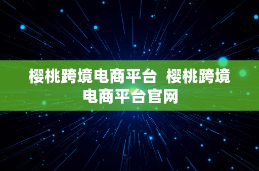 樱桃跨境电商平台  樱桃跨境电商平台官网