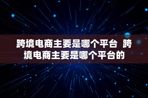 跨境电商主要是哪个平台  跨境电商主要是哪个平台的