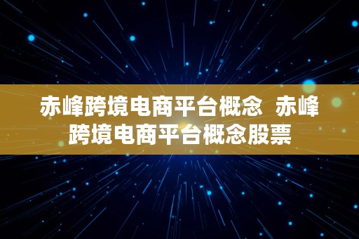 赤峰跨境电商平台概念  赤峰跨境电商平台概念股票