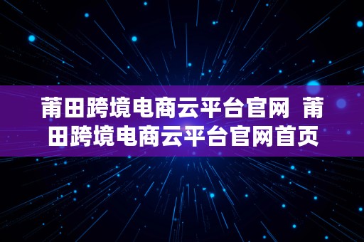 莆田跨境电商云平台官网  莆田跨境电商云平台官网首页