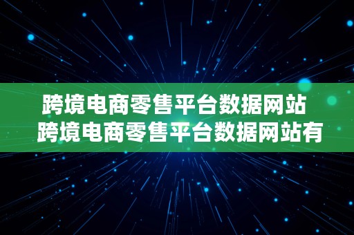 跨境电商零售平台数据网站  跨境电商零售平台数据网站有哪些