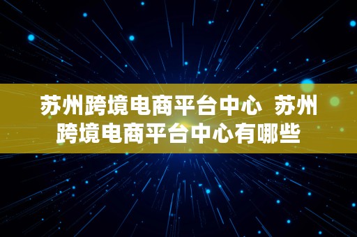 苏州跨境电商平台中心  苏州跨境电商平台中心有哪些