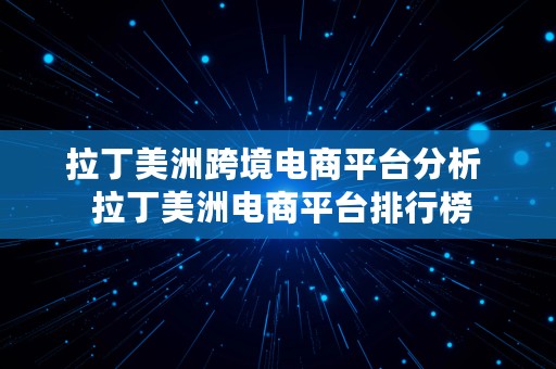 拉丁美洲跨境电商平台分析  拉丁美洲电商平台排行榜