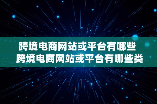 跨境电商网站或平台有哪些  跨境电商网站或平台有哪些类型