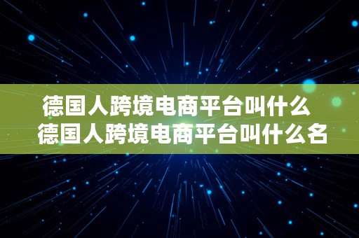 德国人跨境电商平台叫什么  德国人跨境电商平台叫什么名字