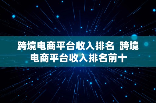 跨境电商平台收入排名  跨境电商平台收入排名前十