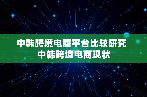 中韩跨境电商平台比较研究  中韩跨境电商现状