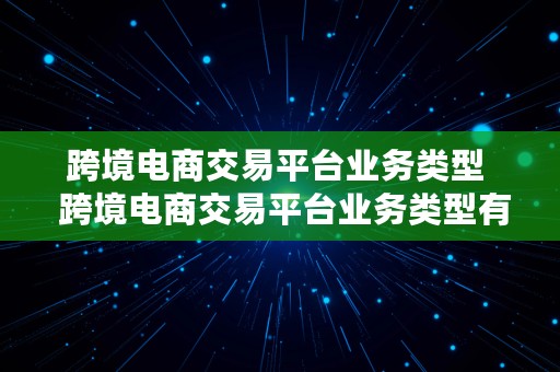 跨境电商交易平台业务类型  跨境电商交易平台业务类型有哪些