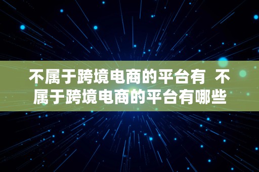 不属于跨境电商的平台有  不属于跨境电商的平台有哪些