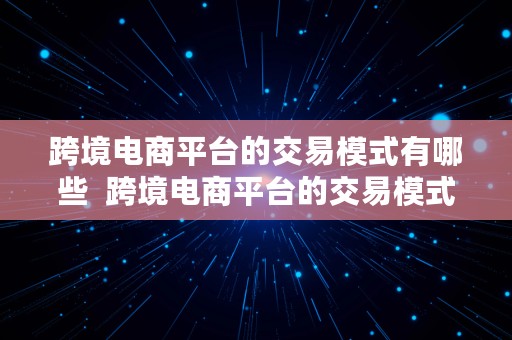 跨境电商平台的交易模式有哪些  跨境电商平台的交易模式有哪些类型