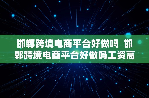 邯郸跨境电商平台好做吗  邯郸跨境电商平台好做吗工资高吗