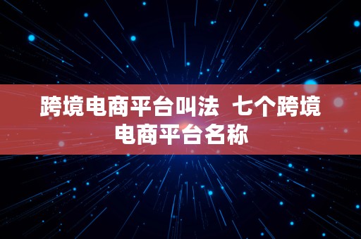 跨境电商平台叫法  七个跨境电商平台名称