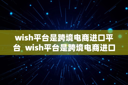 wish平台是跨境电商进口平台  wish平台是跨境电商进口平台吗