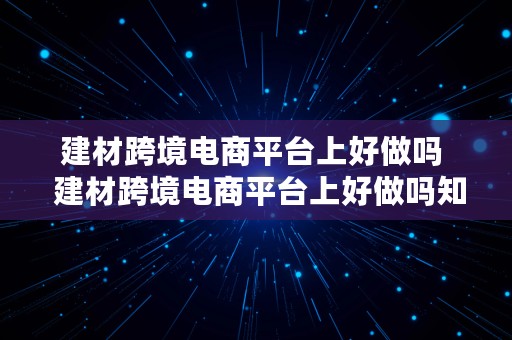 建材跨境电商平台上好做吗  建材跨境电商平台上好做吗知乎