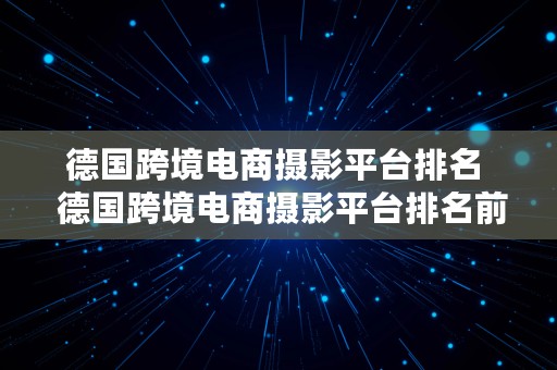 德国跨境电商摄影平台排名  德国跨境电商摄影平台排名前十