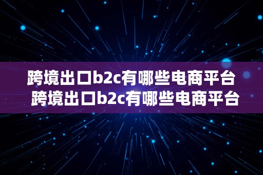 跨境出口b2c有哪些电商平台  跨境出口b2c有哪些电商平台