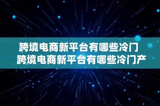 跨境电商新平台有哪些冷门  跨境电商新平台有哪些冷门产品