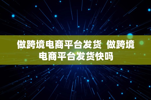 做跨境电商平台发货  做跨境电商平台发货快吗