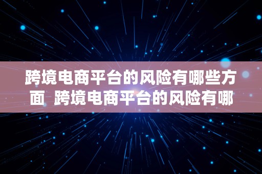 跨境电商平台的风险有哪些方面  跨境电商平台的风险有哪些方面的问题