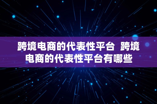 跨境电商的代表性平台  跨境电商的代表性平台有哪些