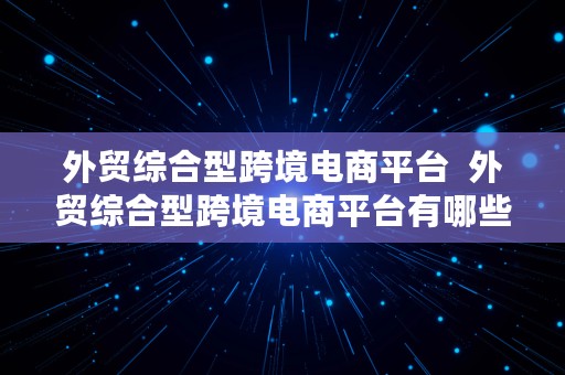 外贸综合型跨境电商平台  外贸综合型跨境电商平台有哪些