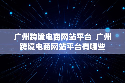 广州跨境电商网站平台  广州跨境电商网站平台有哪些