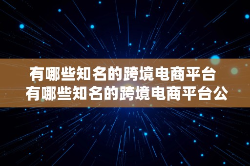 有哪些知名的跨境电商平台  有哪些知名的跨境电商平台公司