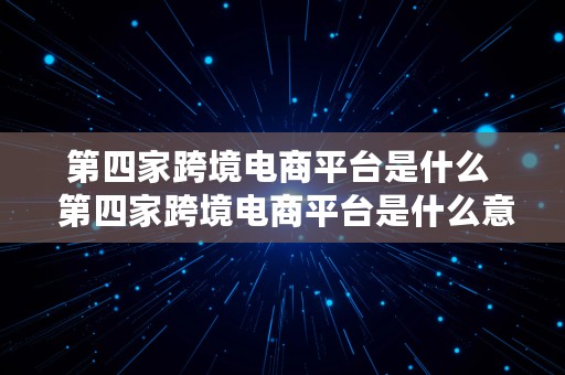 第四家跨境电商平台是什么  第四家跨境电商平台是什么意思