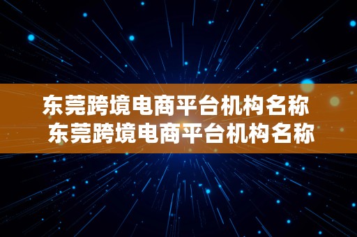 东莞跨境电商平台机构名称  东莞跨境电商平台机构名称是什么