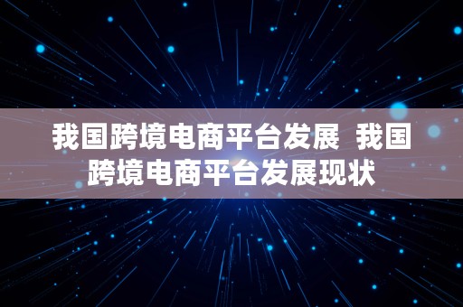 我国跨境电商平台发展  我国跨境电商平台发展现状