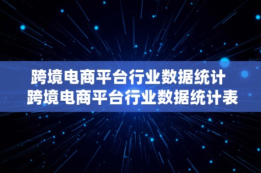 跨境电商平台行业数据统计  跨境电商平台行业数据统计表