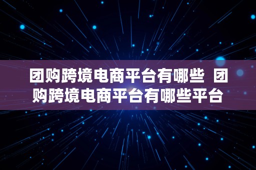 团购跨境电商平台有哪些  团购跨境电商平台有哪些平台