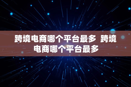 跨境电商哪个平台最多  跨境电商哪个平台最多