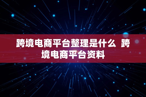 跨境电商平台整理是什么  跨境电商平台资料