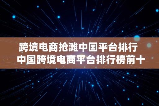 跨境电商抢滩中国平台排行  中国跨境电商平台排行榜前十