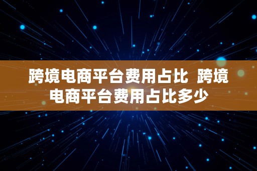 跨境电商平台费用占比  跨境电商平台费用占比多少