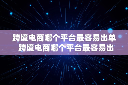 跨境电商哪个平台最容易出单  跨境电商哪个平台最容易出单子