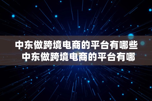 中东做跨境电商的平台有哪些  中东做跨境电商的平台有哪些公司