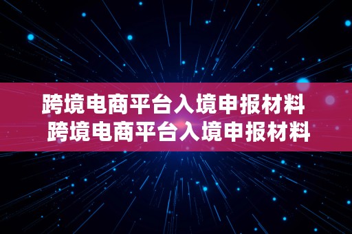 跨境电商平台入境申报材料  跨境电商平台入境申报材料有哪些