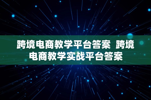 跨境电商教学平台答案  跨境电商教学实战平台答案