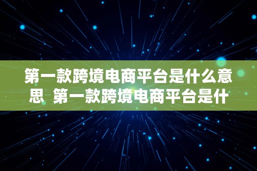 第一款跨境电商平台是什么意思  第一款跨境电商平台是什么意思啊