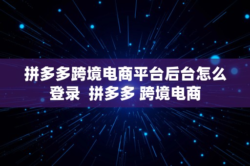 拼多多跨境电商平台后台怎么登录  拼多多 跨境电商